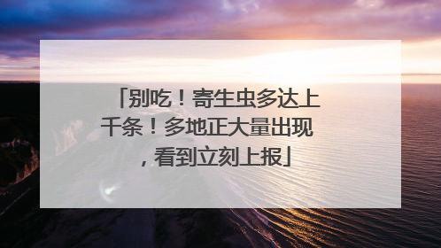 别吃！寄生虫多达上千条！多地正大量出现，看到立刻上报
