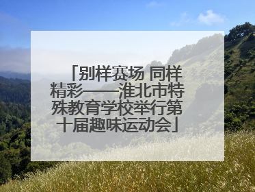 别样赛场 同样精彩——淮北市特殊教育学校举行第十届趣味运动会