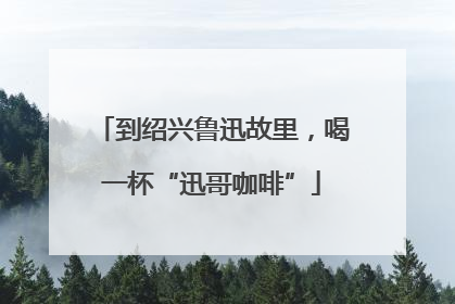 到绍兴鲁迅故里，喝一杯“迅哥咖啡”
