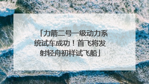 力箭二号一级动力系统试车成功！首飞将发射轻舟初样试飞船