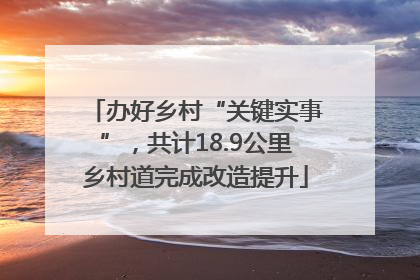 办好乡村“关键实事”，共计18.9公里乡村道完成改造提升