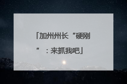加州州长“硬刚”：来抓我吧