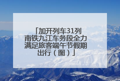 加开列车31列 南铁九江车务段全力满足旅客端午节假期出行（图）