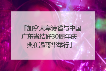 加拿大卑诗省与中国广东省结好30周年庆典在温哥华举行