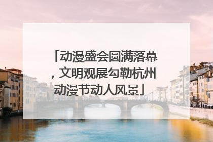 动漫盛会圆满落幕，文明观展勾勒杭州动漫节动人风景