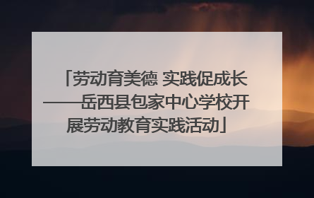 劳动育美德 实践促成长——岳西县包家中心学校开展劳动教育实践活动