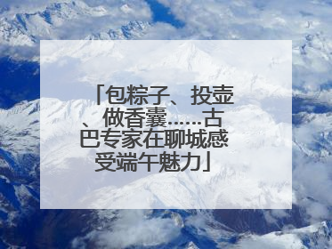 包粽子、投壶、做香囊……古巴专家在聊城感受端午魅力