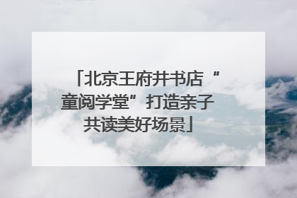 北京王府井书店“童阅学堂”打造亲子共读美好场景