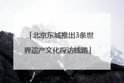 北京东城推出3条世界遗产文化探访线路