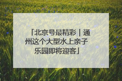 北京号最精彩｜通州这个大型水上亲子乐园即将迎客