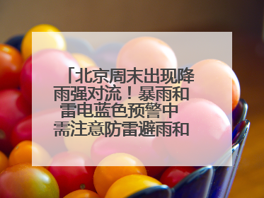 北京周末出现降雨强对流！暴雨和雷电蓝色预警中 需注意防雷避雨和出行安全