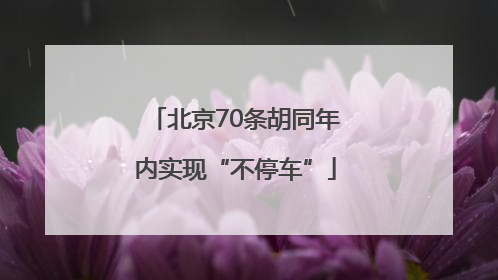 北京70条胡同年内实现“不停车”