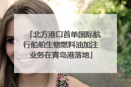北方港口首单国际航行船舶生物燃料油加注业务在青岛港落地