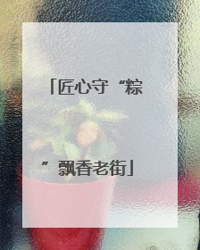 匠心守“粽”飘香老街