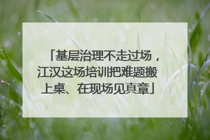 基层治理不走过场，江汉这场培训把难题搬上桌、在现场见真章