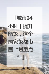 城市24小时｜提升能级，这个国家级都市圈“划重点”