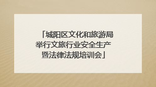 城阳区文化和旅游局举行文旅行业安全生产暨法律法规培训会