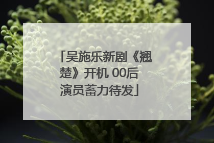 吴施乐新剧《翘楚》开机 00后演员蓄力待发