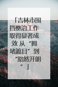吉林市围挡整治工作取得显著成效 从“拥堵遮目”到“豁然开朗”