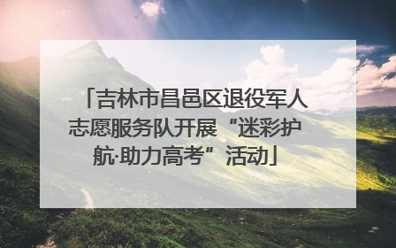 吉林市昌邑区退役军人志愿服务队开展“迷彩护航·助力高考”活动