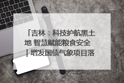 吉林：科技护航黑土地 智慧赋能粮食安全｜增发国债气象项目落地见效系列报道