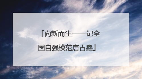 向新而生——记全国自强模范唐占鑫