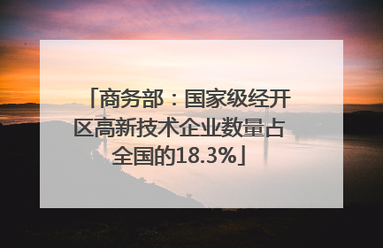 商务部：国家级经开区高新技术企业数量占全国的18.3%