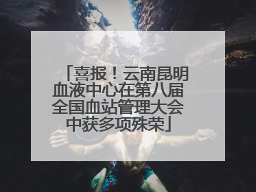 喜报！云南昆明血液中心在第八届全国血站管理大会中获多项殊荣