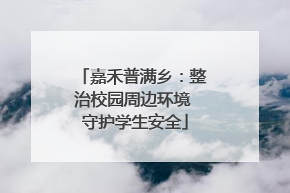 嘉禾普满乡：整治校园周边环境 守护学生安全