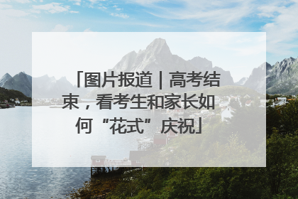 图片报道｜高考结束，看考生和家长如何“花式”庆祝