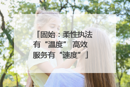 固始：柔性执法有“温度” 高效服务有“速度”