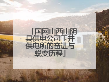 国网山西山阴县供电公司玉井供电所的奋进与蜕变历程