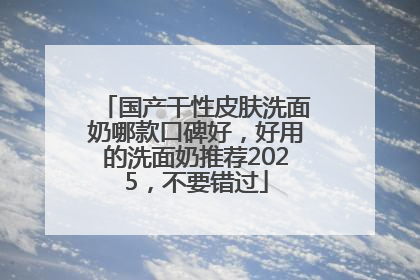 国产干性皮肤洗面奶哪款口碑好，好用的洗面奶推荐2025，不要错过