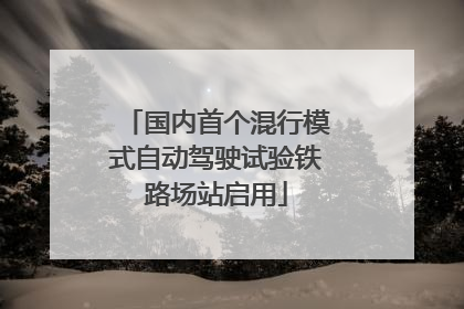 国内首个混行模式自动驾驶试验铁路场站启用