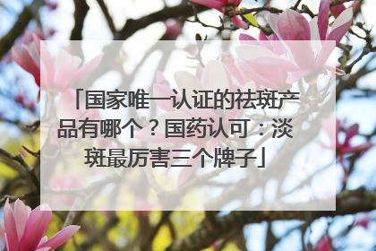 国家唯一认证的祛斑产品有哪个？国药认可：淡斑最厉害三个牌子