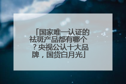 国家唯一认证的祛斑产品都有哪个？央视公认十大品牌，国货白月光