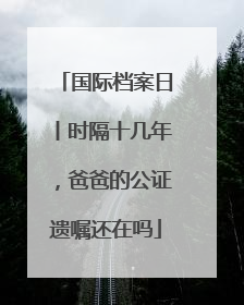 国际档案日丨时隔十几年，爸爸的公证遗嘱还在吗