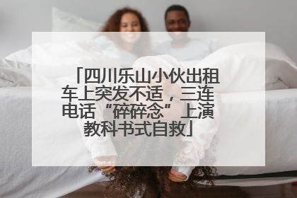 四川乐山小伙出租车上突发不适，三连电话“碎碎念”上演教科书式自救