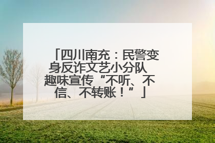 四川南充：民警变身反诈文艺小分队 趣味宣传“不听、不信、不转账！”