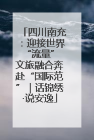 四川南充：迎接世界“流量” 文旅融合奔赴“国际范”｜话锦绣·说安逸