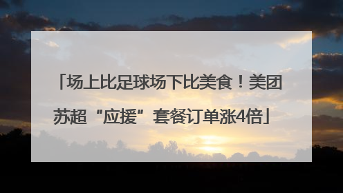 场上比足球场下比美食！美团苏超“应援”套餐订单涨4倍
