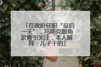 在政府任职“最后一天”，马斯克眼角淤青引关注，本人解释：儿子干的