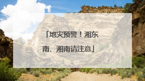 地灾预警！湘东南、湘南请注意