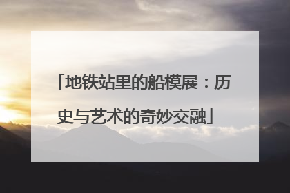 地铁站里的船模展：历史与艺术的奇妙交融