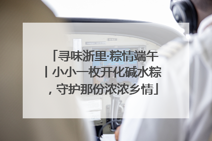 寻味浙里·粽情端午丨小小一枚开化碱水粽，守护那份浓浓乡情