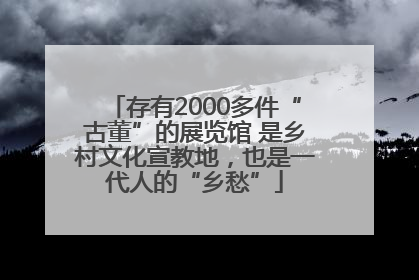 存有2000多件“古董”的展览馆 是乡村文化宣教地，也是一代人的“乡愁”