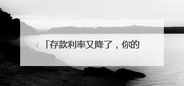 存款利率又降了，你的存款“搬家”了吗？