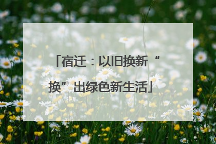 宿迁：以旧换新“换”出绿色新生活