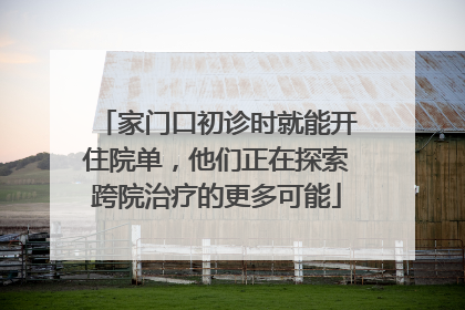 家门口初诊时就能开住院单，他们正在探索跨院治疗的更多可能
