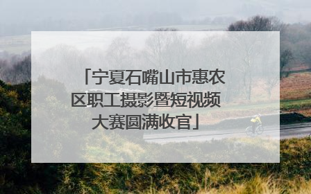 宁夏石嘴山市惠农区职工摄影暨短视频大赛圆满收官